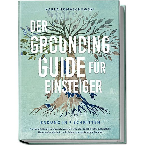 Der Grounding Guide für Einsteiger - Erdung in 7 Schritten: Die Komplettanleitung zum bewussten Erden für ganzheitliche Gesundheit, Naturverbundenheit, mehr Lebensenergie & innere Balance, Karla Tomaschewski