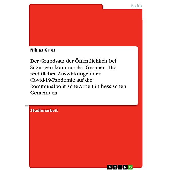 Der Grundsatz der Öffentlichkeit bei Sitzungen kommunaler Gremien. Die rechtlichen Auswirkungen der Covid-19-Pandemie auf die kommunalpolitische Arbeit in hessischen Gemeinden, Niklas Gries