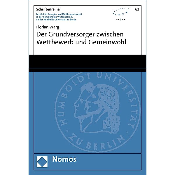 Der Grundversorger zwischen Wettbewerb und Gemeinwohl / Schriftenreihe Institut für Energie- und Wettbewerbsrecht in der Kommunalen Wirtschaft e.V. (EWeRK) an der Humboldt-Universität zu Berlin Bd.62, Florian Warg