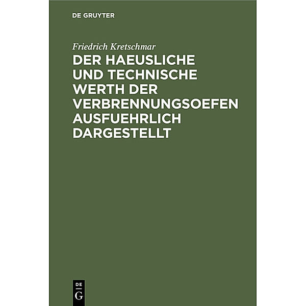 Der haeusliche und technische Werth der Verbrennungsoefen ausfuehrlich dargestellt, Friedrich Kretschmar