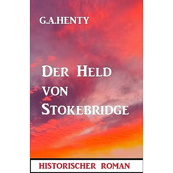 Der Held von Stokebridge: Historischer Roman, G. A. Henty