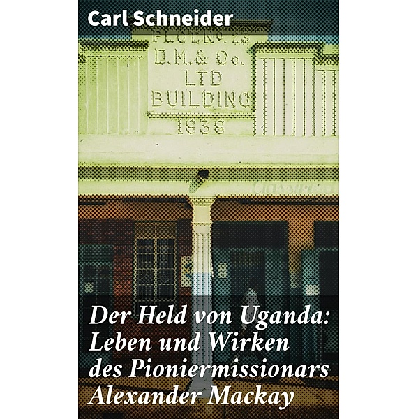 Der Held von Uganda: Leben und Wirken des Pioniermissionars Alexander Mackay, Carl Schneider