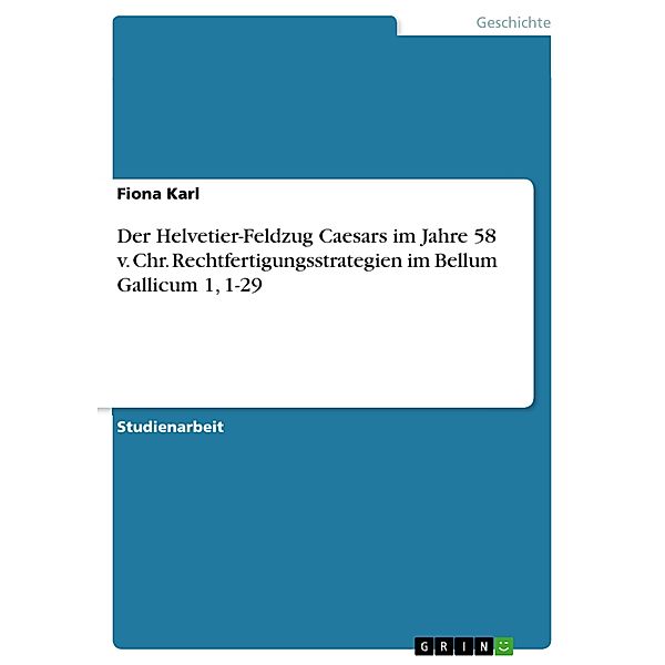 Der Helvetier-Feldzug Caesars im Jahre 58 v. Chr. Rechtfertigungsstrategien im Bellum Gallicum 1, 1-29, Fiona Karl