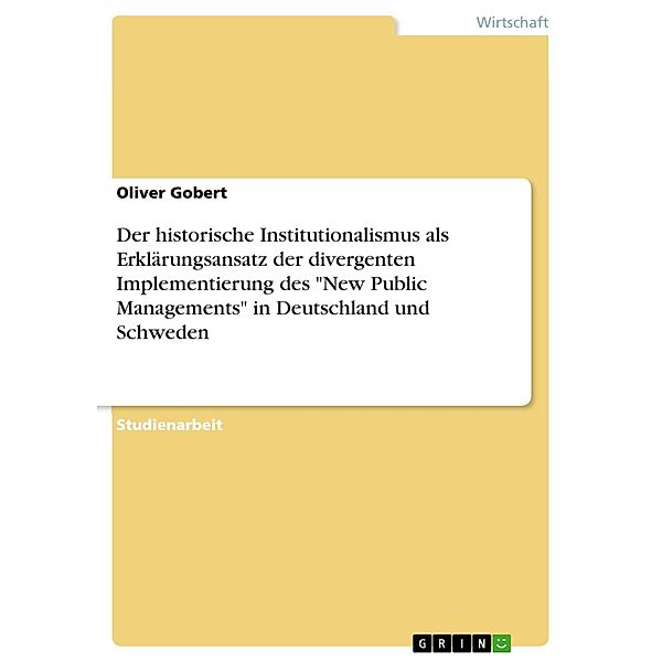 Der historische Institutionalismus als Erklärungsansatz der divergenten Implementierung des New Public Managements in, Oliver Gobert