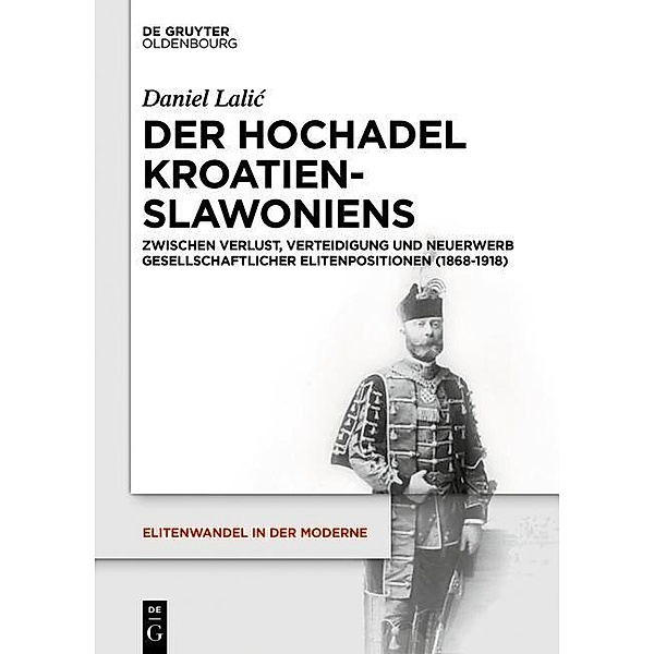 Der Hochadel Kroatien-Slawoniens / Elitenwandel in der Moderne / Elites and Modernity Bd.18, Daniel Lalic