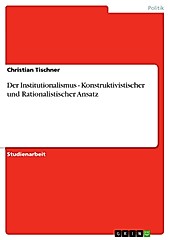 Der Institutionalismus - Konstruktivistischer und Rationalistischer Ansatz - eBook - Christian Tischner,