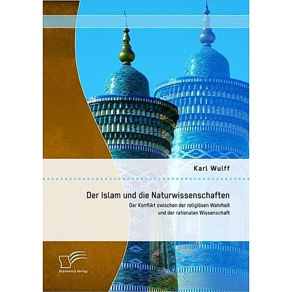 Der Islam und die Naturwissenschaften: Der Konflikt zwischen der religiösen Wahrheit und der rationalen Wissenschaft, Karl Wulff