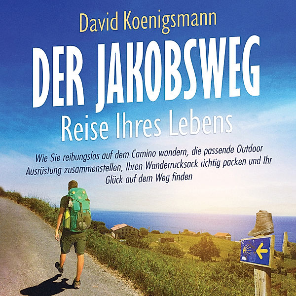 Der Jakobsweg – Reise Ihres Lebens: Wie Sie reibungslos auf dem Camino wandern, die passende Outdoor Ausrüstung zusammenstellen, Ihren Wanderrucksack richtig packen und Ihr Glück auf dem Weg finden, David Koenigsmann