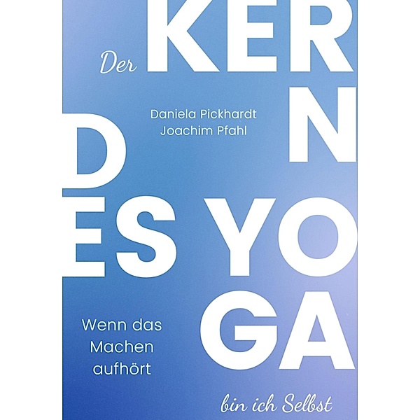 Der Kern des Yoga bin ich Selbst , Ein Wegweiser durch spirituelle Entwicklungsprozesse, Daniela Pickhardt, Joachim Pfahl