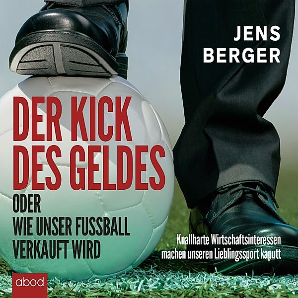 Der Kick des Geldes oder wie unser Fussball verkauft wird, Jens Berger