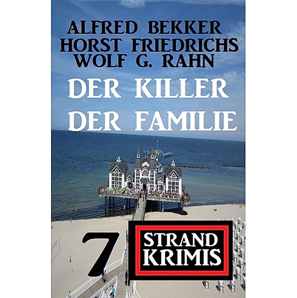 Der Killer der Familie: 7 Strand Krimis, Alfred Bekker, Horst Friedrichs, Wolf G. Rahn