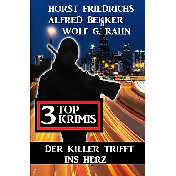 Der Killer trifft ins Herz: 3 Top Krimis, Alfred Bekker, Horst Friedrichs, Wolf G. Rahn