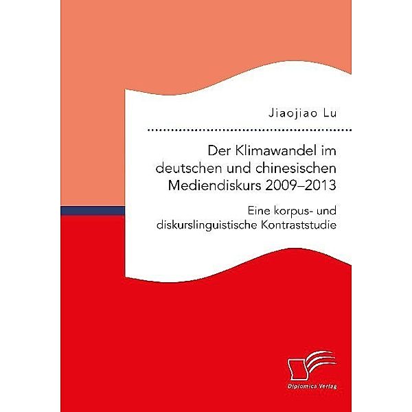 Der Klimawandel im deutschen und chinesischen Mediendiskurs 2009-2013. Eine korpus- und diskurslinguistische Kontraststudie, Lu Jiaojiao