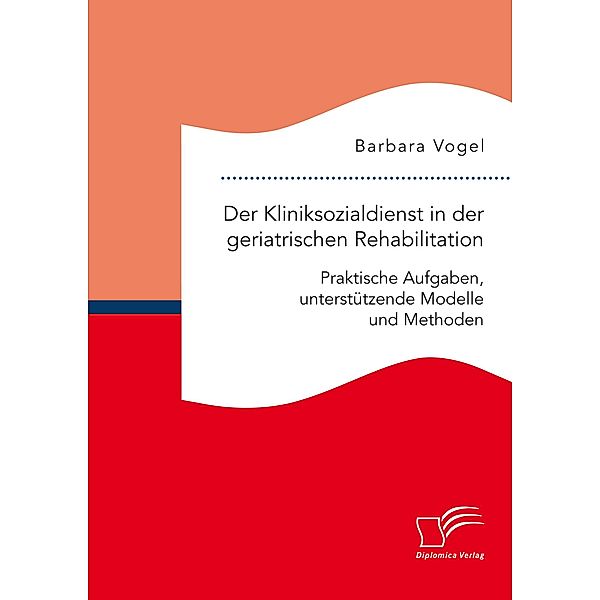 Der Kliniksozialdienst in der geriatrischen Rehabilitation. Praktische Aufgaben, unterstützende Modelle und Methoden, Barbara Vogel