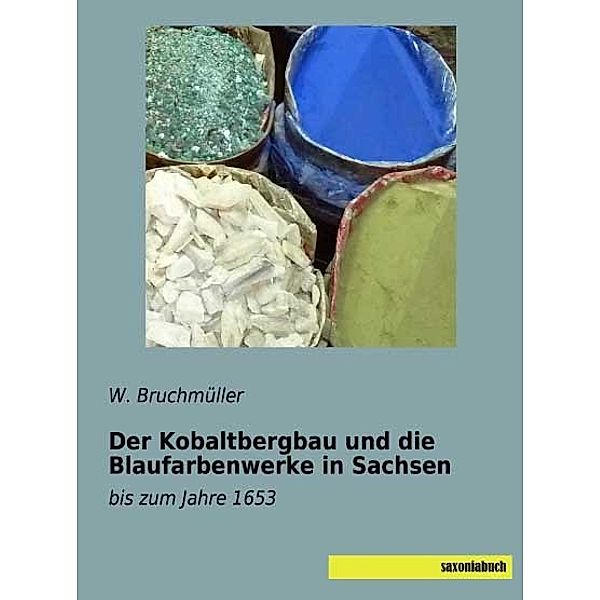 Der Kobaltbergbau und die Blaufarbenwerke in Sachsen, W. Bruchmüller