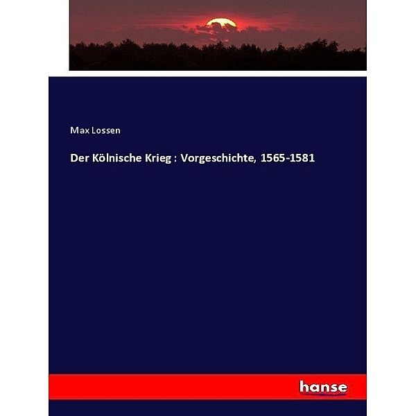 Der Kölnische Krieg : Vorgeschichte, 1565-1581, Max Lossen