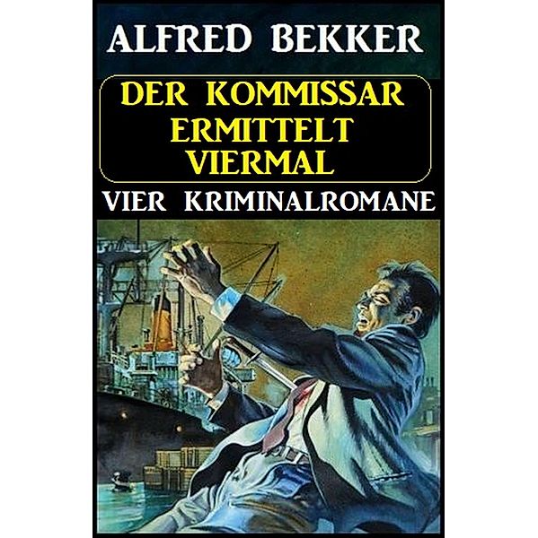 Der Kommissar ermittelt viermal: Vier Kriminalromane, Alfred Bekker