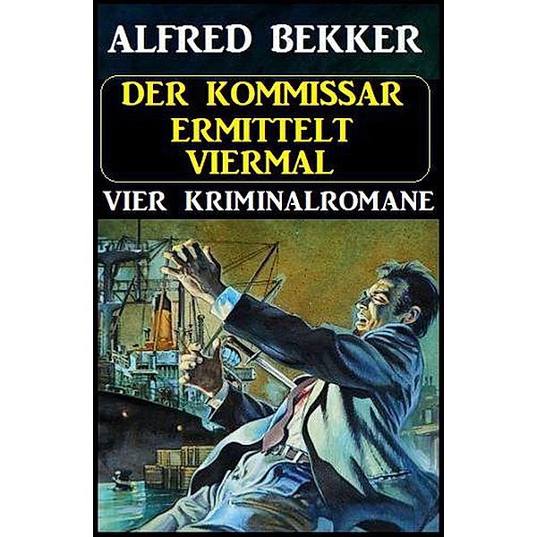 Der Kommissar ermittelt viermal: Vier Kriminalromane, Alfred Bekker