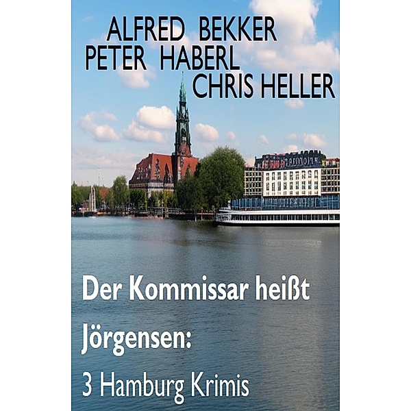 Der Kommissar heißt Jörgensen: 3 Hamburg Krimis, Alfred Bekker, Peter Haberl, Chris Heller