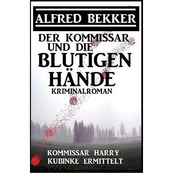 Der Kommissar und die blutigen Hände: Kommissar Harry Kubinke ermittelt: Kriminalroman (Alfred Bekker Thriller Edition) / Alfred Bekker Thriller Edition, Alfred Bekker