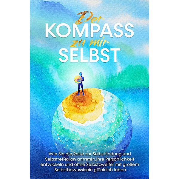 Der Kompass zu mir selbst: Wie Sie die Reise zur Selbstfindung und Selbstreflexion antreten, Ihre Persönlichkeit entwickeln und ohne Selbstzweifel mit großem Selbstbewusstsein glücklich leben, Maximilian Wolters