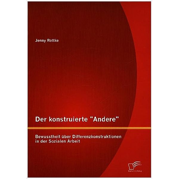 Der konstruierte Andere: Bewusstheit über Differenzkonstruktionen in der Sozialen Arbeit, Jenny Rottke