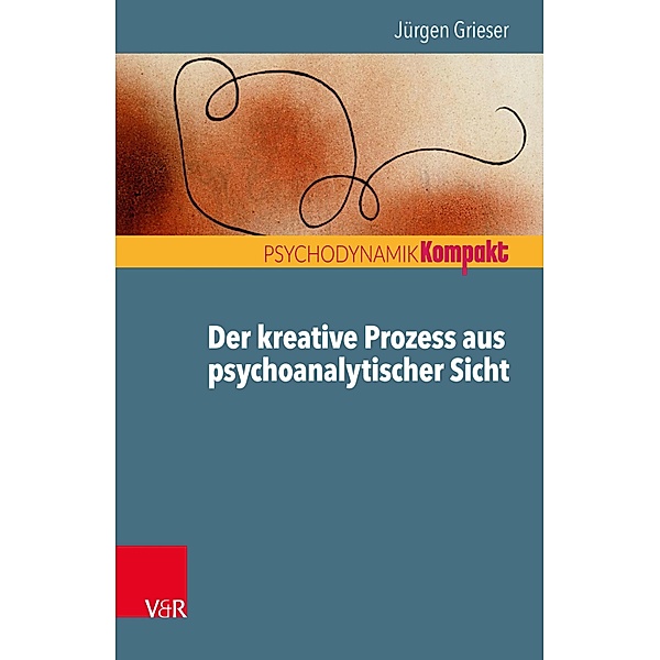 Der kreative Prozess aus psychoanalytischer Sicht / Psychodynamik kompakt, Jürgen Grieser