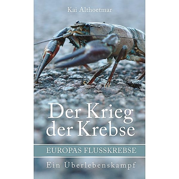 Der Krieg der Krebse. Europas Flusskrebse. Ein Überlebenskampf, Kai Althoetmar