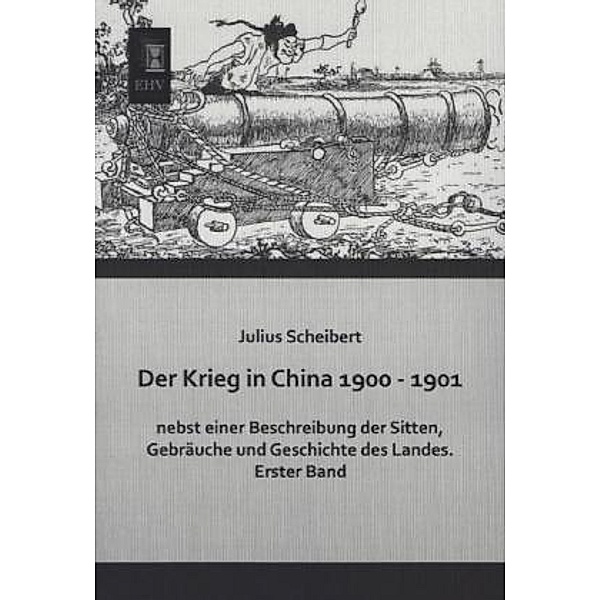 Der Krieg in China 1900 - 1901 nebst einer Beschreibung der Sitten, Gebräuche und Geschichte des Landes.Bd.1, Julius Scheibert