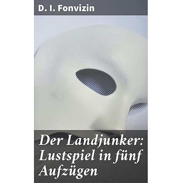 Der Landjunker: Lustspiel in fünf Aufzügen, D. I. Fonvizin