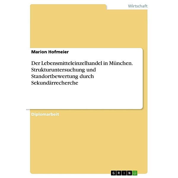 Der Lebensmitteleinzelhandel in München - Strukturuntersuchung und Standortbewertung durch Sekundärrecherche, Marion Hofmeier
