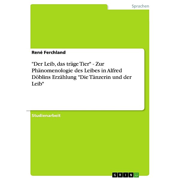 Der Leib, das träge Tier - Zur Phänomenologie des Leibes in Alfred Döblins Erzählung Die Tänzerin und der Leib, René Ferchland