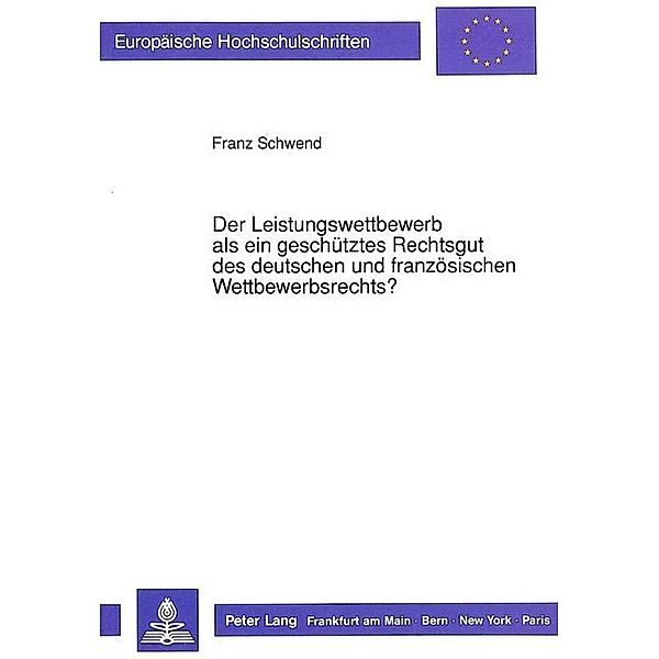 Der Leistungswettbewerb als ein geschütztes Rechtsgut des deutschen und französischen Wettbewerbsrechts?, Franz Schwend