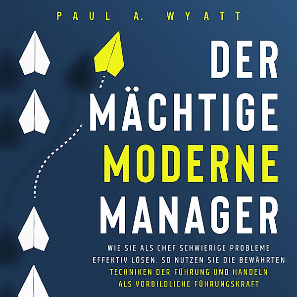 Der mächtige moderne Manager: Wie Sie als Chef schwierige Probleme effektiv lösen. So nutzen Sie die bewährten Techniken der Führung und handeln als vorbildliche Führungskraft, Paul A. Wyatt