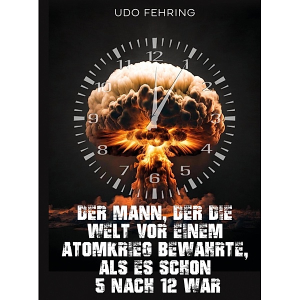 Der Mann, der die Welt vor einem Atomkrieg bewahrte, als es schon 5 nach 12 war, Udo Fehring