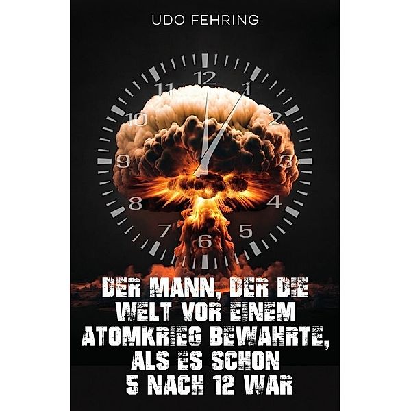 Der Mann, der die Welt vor einem Atomkrieg bewahrte, als es schon 5 nach 12 war, Udo Fehring