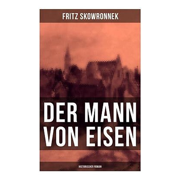 Der Mann von Eisen (Historischer Roman), Fritz Skowronnek