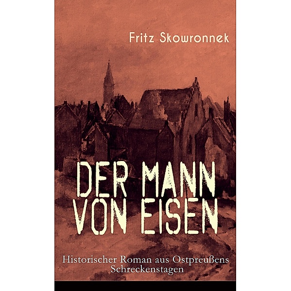 Der Mann von Eisen (Historischer Roman aus Ostpreußens Schreckenstagen), Fritz Skowronnek