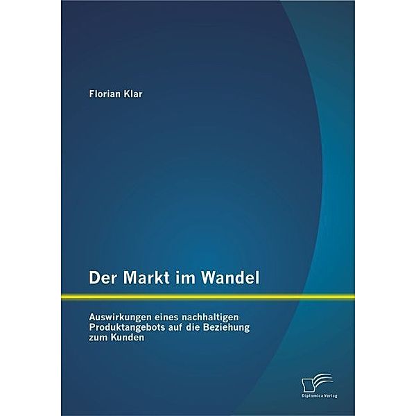 Der Markt im Wandel: Auswirkungen eines nachhaltigen Produktangebots auf die Beziehung zum Kunden, Florian Klar