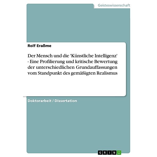 Der Mensch und die 'Künstliche Intelligenz' -  Eine Profilierung und kritische Bewertung der unterschiedlichen Grundauffassungen vom Standpunkt des gemäßigten Realismus, Rolf Eraßme