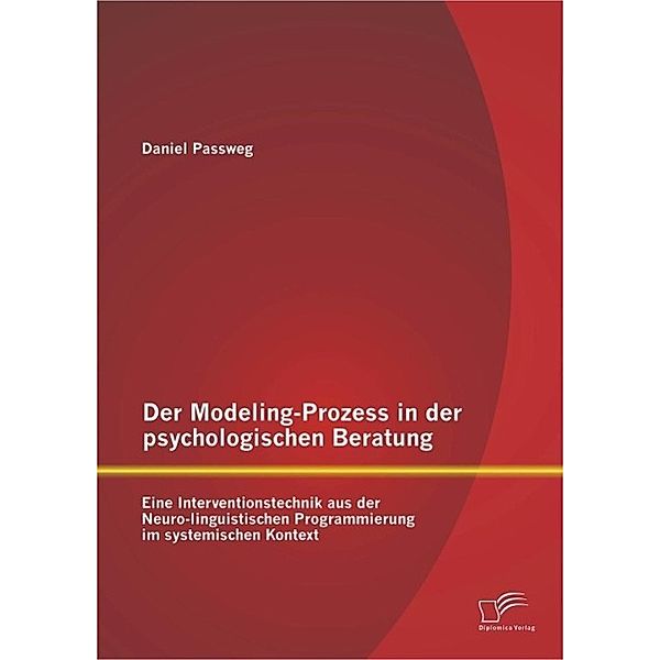 Der Modeling-Prozess in der psychologischen Beratung: Eine Interventionstechnik aus der Neuro-linguistischen Programmierung im systemischen Kontext, Daniel Passweg