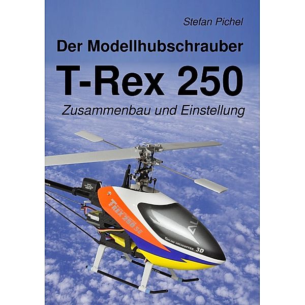 Der Modellhubschrauber T-Rex 250, Stefan Pichel