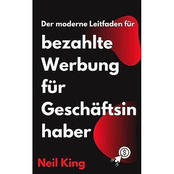 Der moderne Leitfaden für bezahlte Werbung für Geschäftsinhaber, Neil King