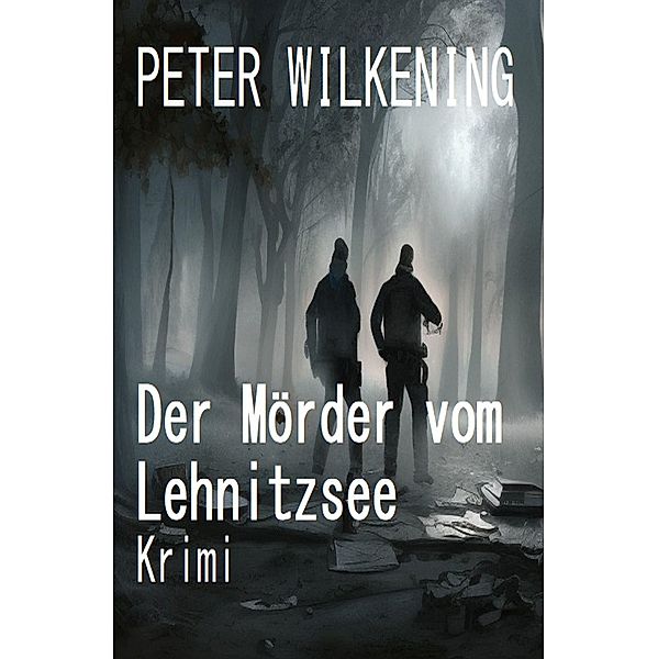 Der Mörder vom Lehnitzsee: Krimi, Peter Wilkening