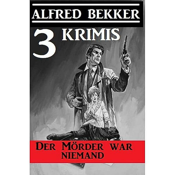 Der Mörder war niemand: 3 Krimis, Alfred Bekker