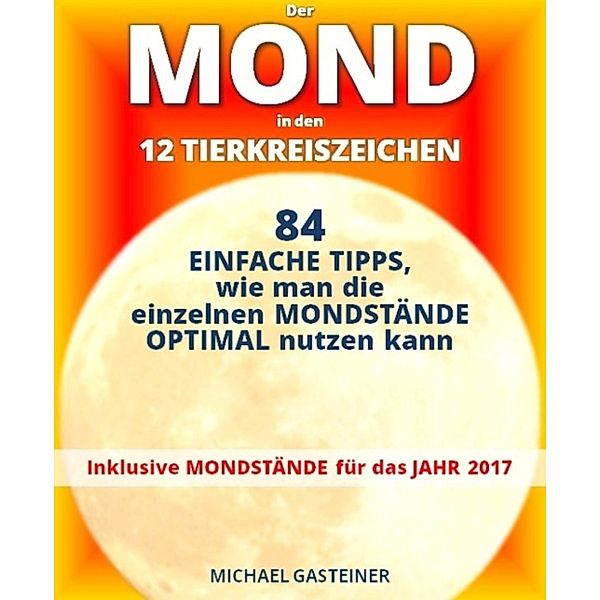 Der MOND in den 12 TIERKREISZEICHEN: 84 EINFACHE TIPPS, wie man die einzelnen MONDSTÄNDE OPTIMAL nutzen kann, Michael Gasteiner