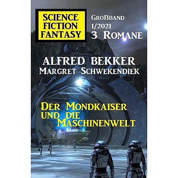Der Mondkaiser und die Maschinenwelt: Science Fiction Fantasy Grossband 1/2021, Alfred Bekker, Margret Schwekendiek