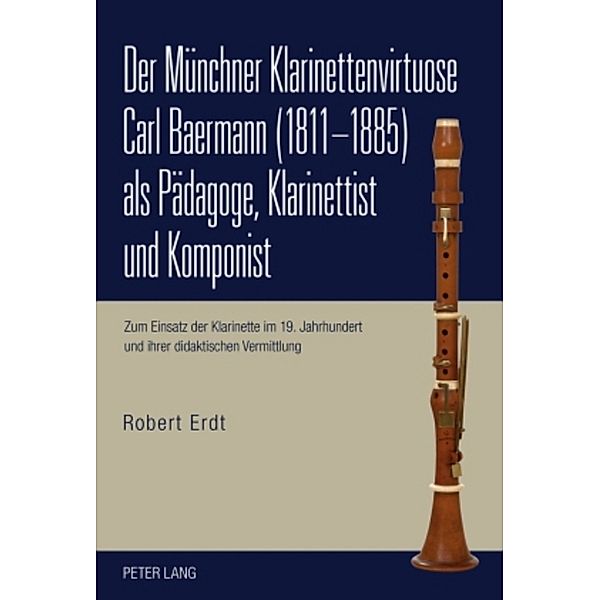 Der Münchner Klarinettenvirtuose Carl Baermann (1811-1885) als Pädagoge, Klarinettist und Komponist, Robert Erdt