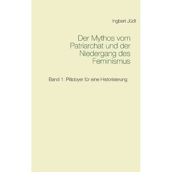 Der Mythos vom Patriarchat und der Niedergang des Feminismus, Ingbert Jüdt