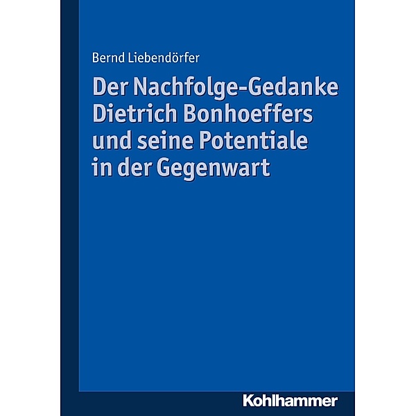 Der Nachfolge-Gedanke Dietrich Bonhoeffers und seine Potentiale in der Gegenwart, Bernd Liebendörfer